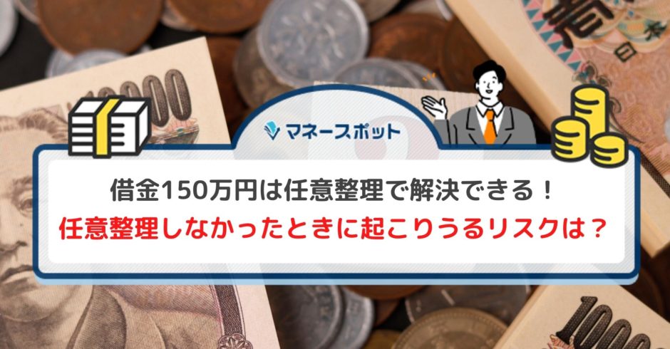 借金150万円は任意整理で解決できる！ 任意整理しなかったときに起こりうるリスクは？